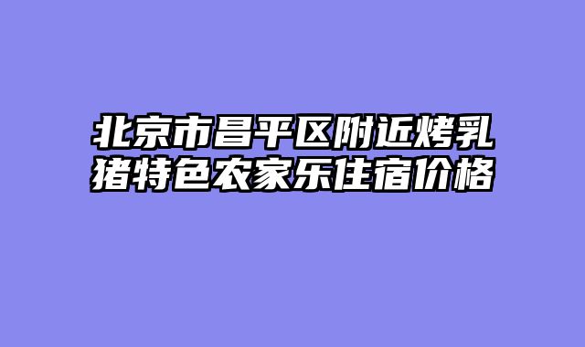 北京市昌平区附近烤乳猪特色农家乐住宿价格