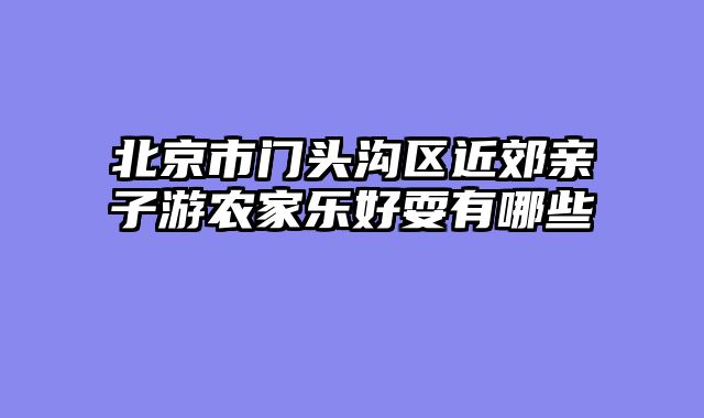 北京市门头沟区近郊亲子游农家乐好耍有哪些