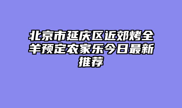 北京市延庆区近郊烤全羊预定农家乐今日最新推荐
