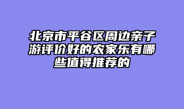 北京市平谷区周边亲子游评价好的农家乐有哪些值得推荐的