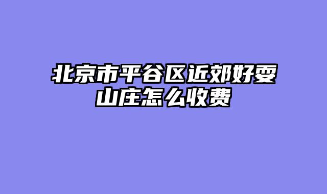 北京市平谷区近郊好耍山庄怎么收费