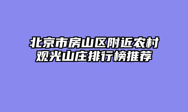 北京市房山区附近农村观光山庄排行榜推荐