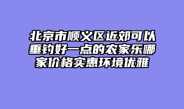 北京市顺义区近郊可以垂钓好一点的农家乐哪家价格实惠环境优雅