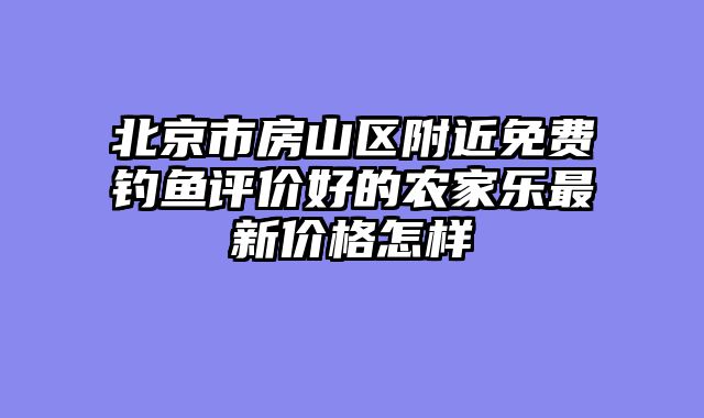 北京市房山区附近免费钓鱼评价好的农家乐最新价格怎样