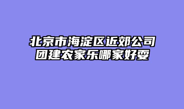 北京市海淀区近郊公司团建农家乐哪家好耍