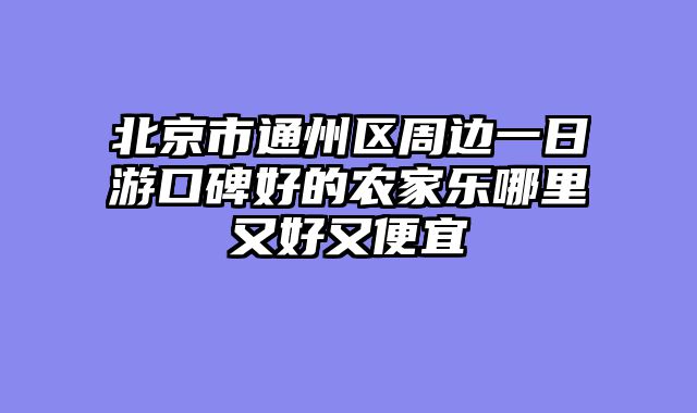 北京市通州区周边一日游口碑好的农家乐哪里又好又便宜