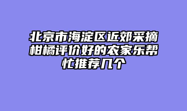 北京市海淀区近郊采摘柑橘评价好的农家乐帮忙推荐几个