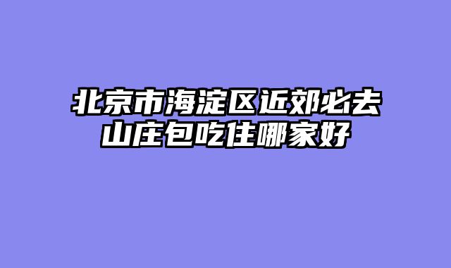 北京市海淀区近郊必去山庄包吃住哪家好