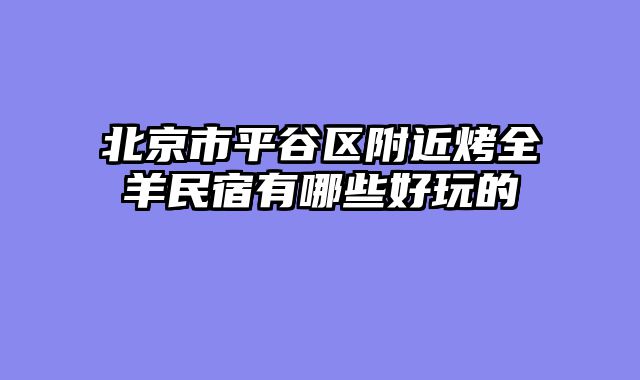 北京市平谷区附近烤全羊民宿有哪些好玩的