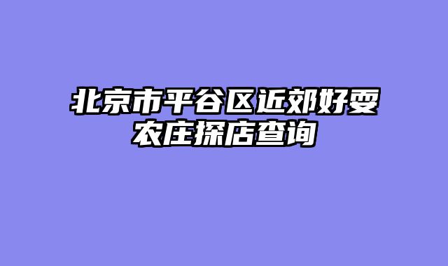 北京市平谷区近郊好耍农庄探店查询