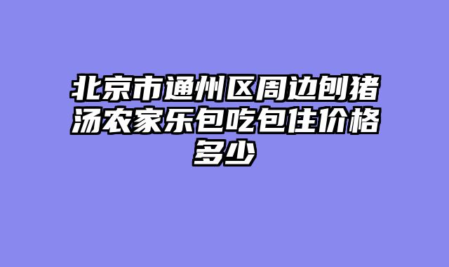 北京市通州区周边刨猪汤农家乐包吃包住价格多少