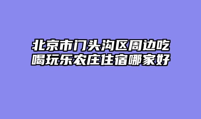 北京市门头沟区周边吃喝玩乐农庄住宿哪家好