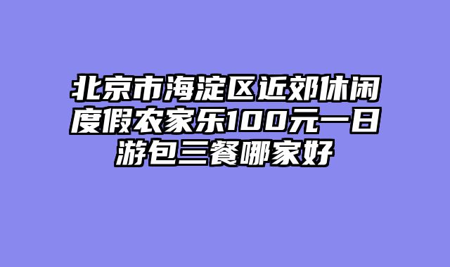 北京市海淀区近郊休闲度假农家乐100元一日游包三餐哪家好