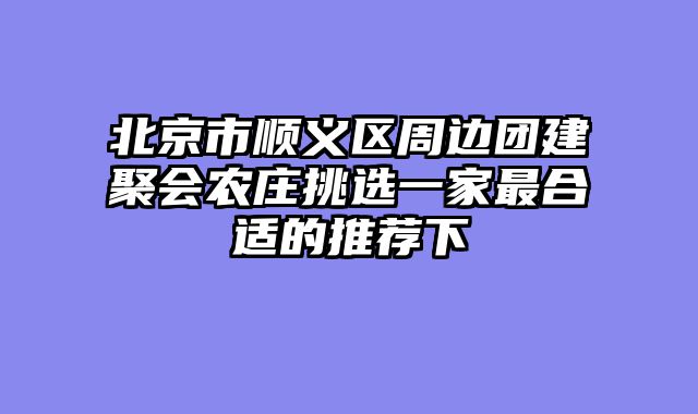 北京市顺义区周边团建聚会农庄挑选一家最合适的推荐下