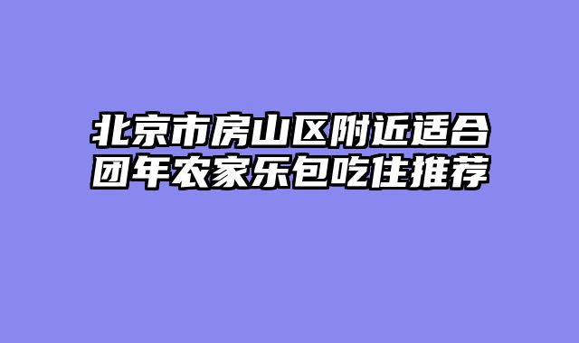 北京市房山区附近适合团年农家乐包吃住推荐