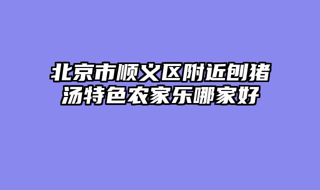 北京市顺义区附近刨猪汤特色农家乐哪家好