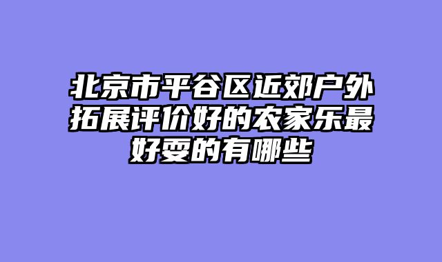 北京市平谷区近郊户外拓展评价好的农家乐最好耍的有哪些