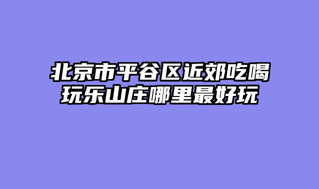北京市平谷区近郊吃喝玩乐山庄哪里最好玩