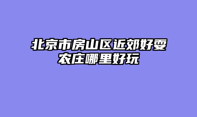 北京市房山区近郊好耍农庄哪里好玩