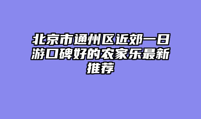 北京市通州区近郊一日游口碑好的农家乐最新推荐