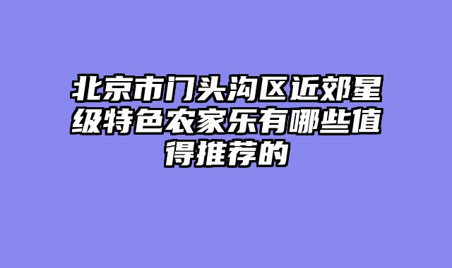 北京市门头沟区近郊星级特色农家乐有哪些值得推荐的
