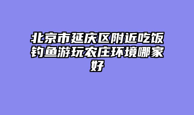 北京市延庆区附近吃饭钓鱼游玩农庄环境哪家好