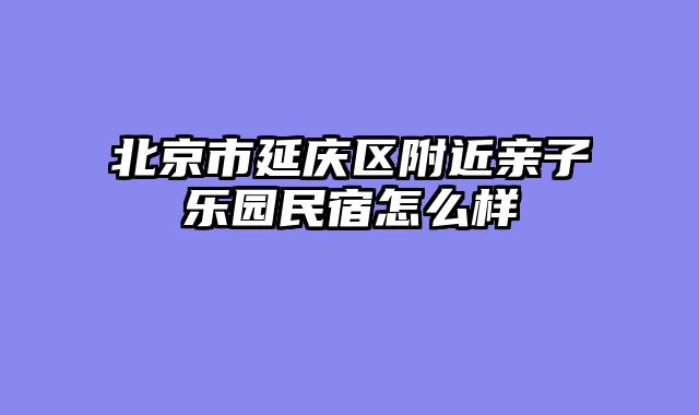 北京市延庆区附近亲子乐园民宿怎么样