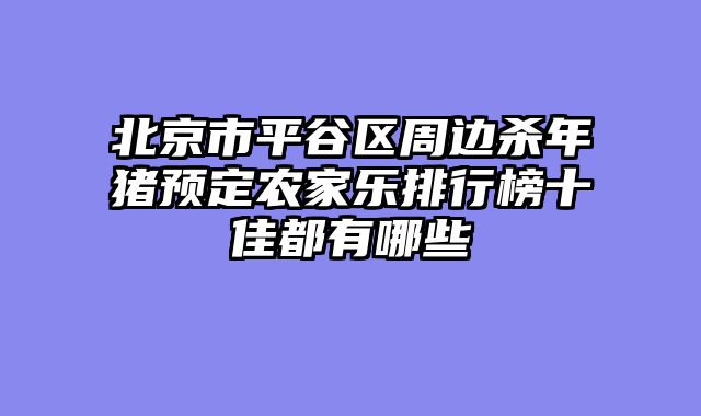 北京市平谷区周边杀年猪预定农家乐排行榜十佳都有哪些
