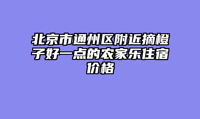 北京市通州区附近摘橙子好一点的农家乐住宿价格