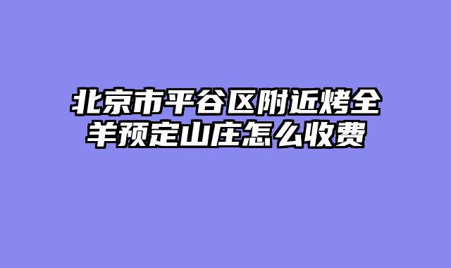 北京市平谷区附近烤全羊预定山庄怎么收费