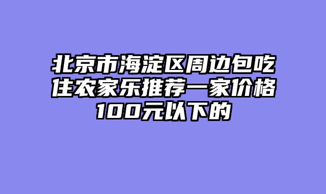 北京市海淀区周边包吃住农家乐推荐一家价格100元以下的