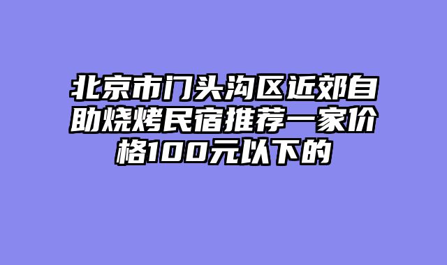 北京市门头沟区近郊自助烧烤民宿推荐一家价格100元以下的