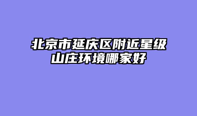 北京市延庆区附近星级山庄环境哪家好