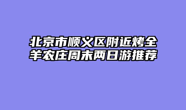 北京市顺义区附近烤全羊农庄周末两日游推荐