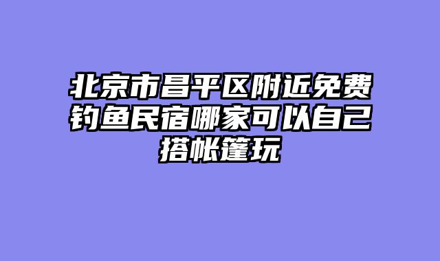北京市昌平区附近免费钓鱼民宿哪家可以自己搭帐篷玩