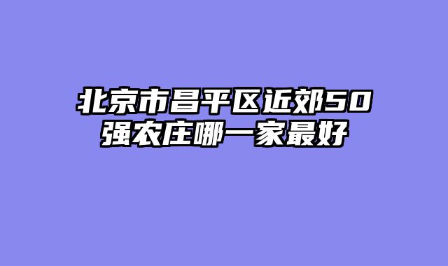 北京市昌平区近郊50强农庄哪一家最好