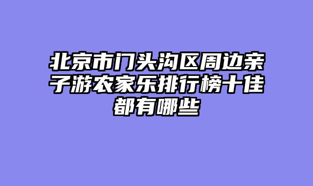 北京市门头沟区周边亲子游农家乐排行榜十佳都有哪些