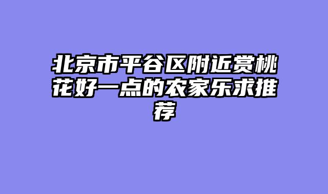 北京市平谷区附近赏桃花好一点的农家乐求推荐