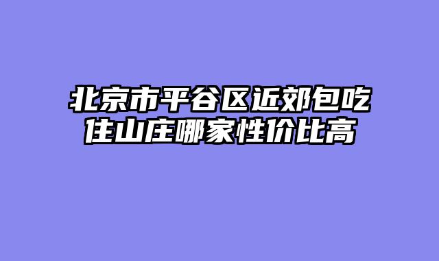 北京市平谷区近郊包吃住山庄哪家性价比高