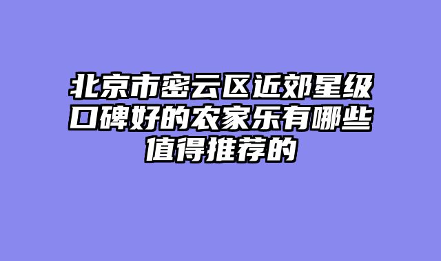 北京市密云区近郊星级口碑好的农家乐有哪些值得推荐的
