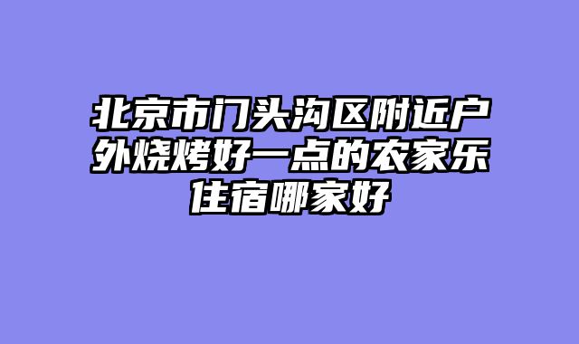 北京市门头沟区附近户外烧烤好一点的农家乐住宿哪家好