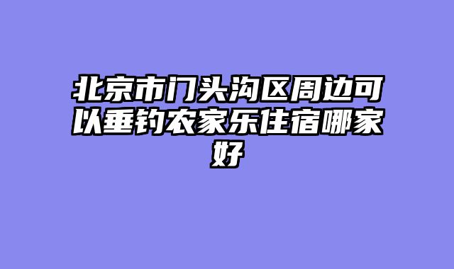 北京市门头沟区周边可以垂钓农家乐住宿哪家好