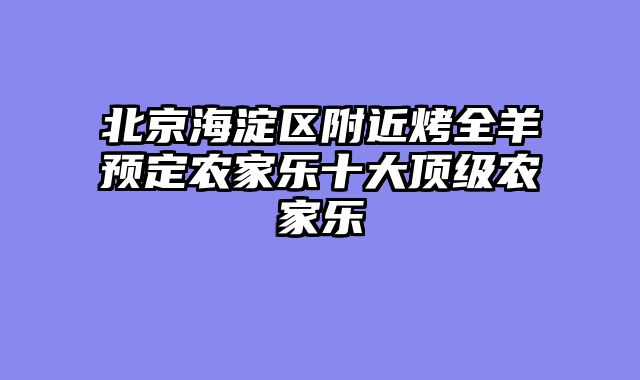 北京海淀区附近烤全羊预定农家乐十大顶级农家乐