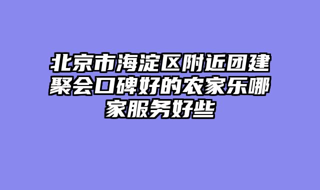 北京市海淀区附近团建聚会口碑好的农家乐哪家服务好些