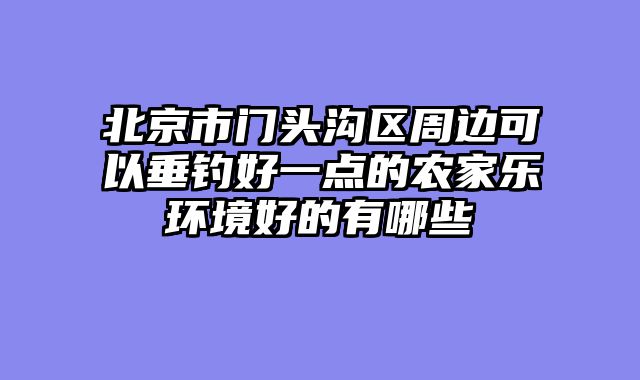 北京市门头沟区周边可以垂钓好一点的农家乐环境好的有哪些