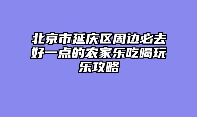 北京市延庆区周边必去好一点的农家乐吃喝玩乐攻略