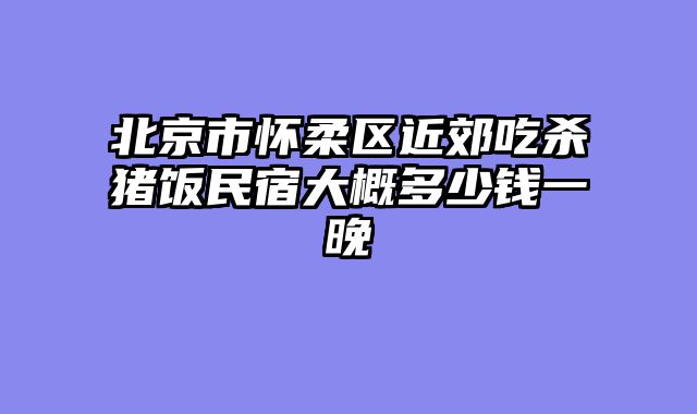 北京市怀柔区近郊吃杀猪饭民宿大概多少钱一晚