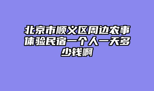 北京市顺义区周边农事体验民宿一个人一天多少钱啊