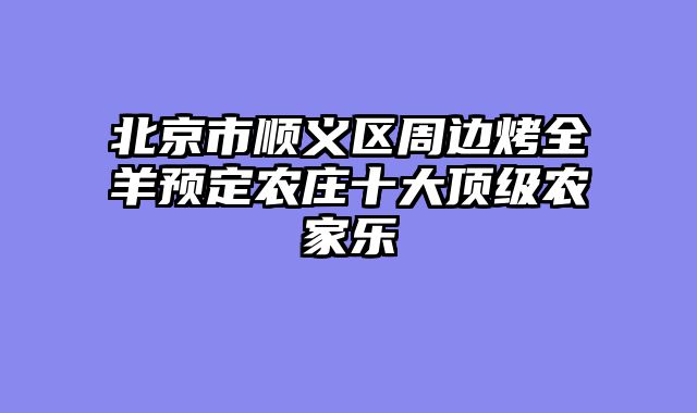 北京市顺义区周边烤全羊预定农庄十大顶级农家乐