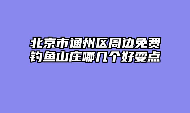 北京市通州区周边免费钓鱼山庄哪几个好耍点